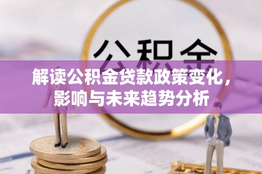 武陟解读公积金贷款政策变化，影响与未来趋势分析