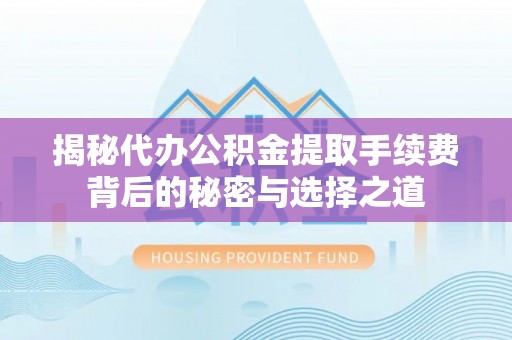 武陟揭秘代办公积金提取手续费背后的秘密与选择之道
