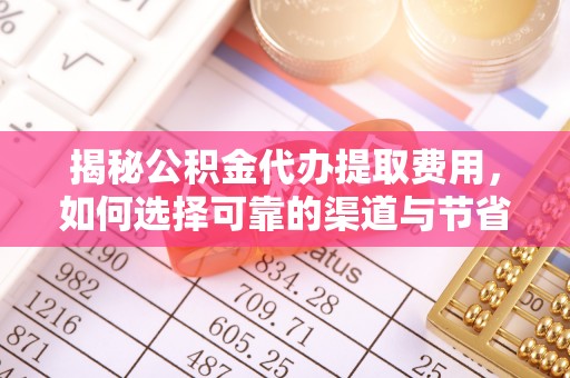 武陟揭秘公积金代办提取费用，如何选择可靠的渠道与节省成本