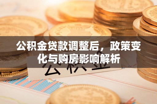 武陟公积金贷款调整后，政策变化与购房影响解析