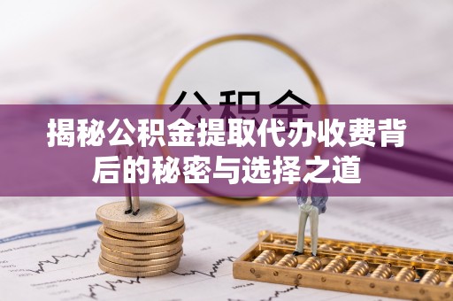武陟揭秘公积金提取代办收费背后的秘密与选择之道