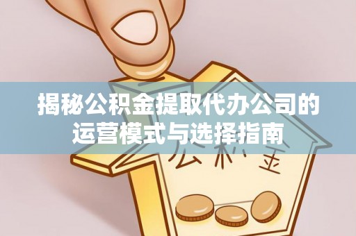 武陟揭秘公积金提取代办公司的运营模式与选择指南