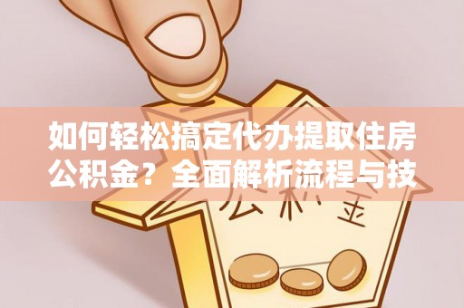 武陟如何轻松搞定代办提取住房公积金？全面解析流程与技巧