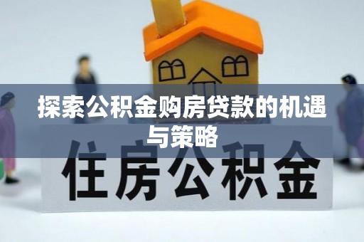 武陟探索公积金购房贷款的机遇与策略