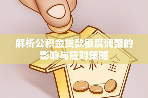 武陟解析公积金贷款额度调整的影响与应对策略
