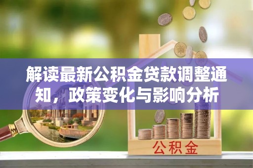 武陟解读最新公积金贷款调整通知，政策变化与影响分析