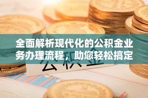 武陟全面解析现代化的公积金业务办理流程，助您轻松搞定每一笔交易