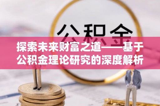 武陟探索未来财富之道——基于公积金理论研究的深度解析