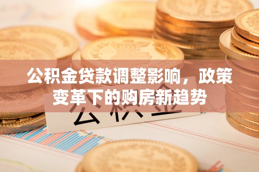 武陟公积金贷款调整影响，政策变革下的购房新趋势