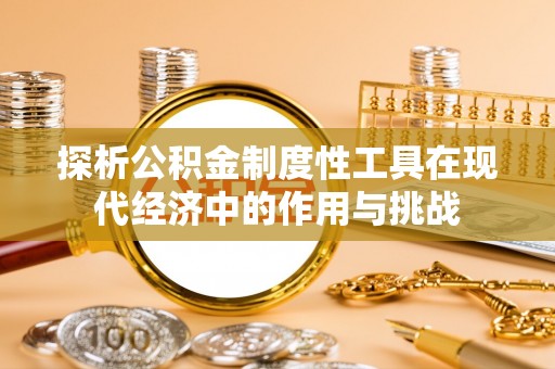 武陟探析公积金制度性工具在现代经济中的作用与挑战