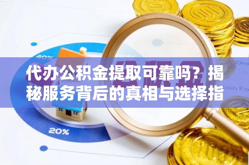 武陟代办公积金提取可靠吗？揭秘服务背后的真相与选择指南