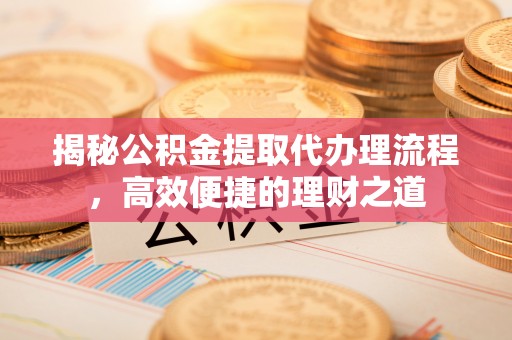 武陟揭秘公积金提取代办理流程，高效便捷的理财之道