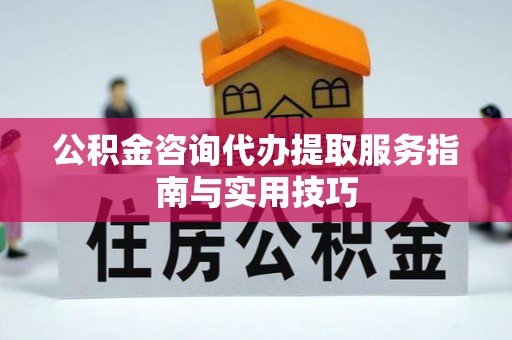 武陟公积金咨询代办提取服务指南与实用技巧