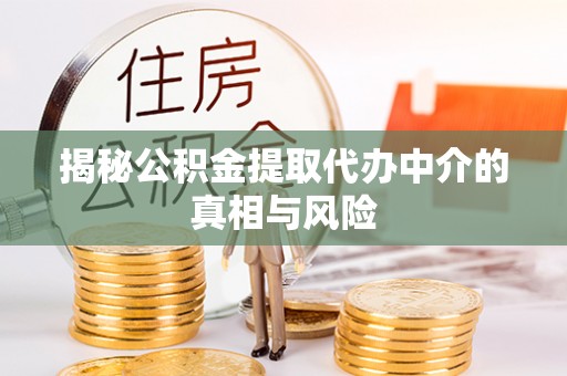 武陟揭秘公积金提取代办中介的真相与风险