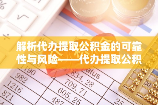 武陟解析代办提取公积金的可靠性与风险——代办提取公积金靠谱吗