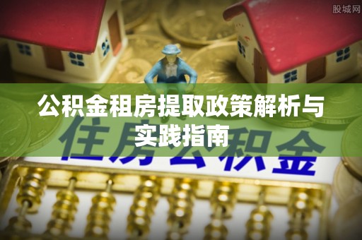 武陟公积金租房提取政策解析与实践指南