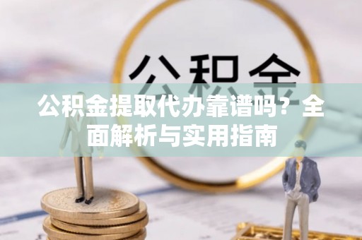武陟公积金提取代办靠谱吗？全面解析与实用指南