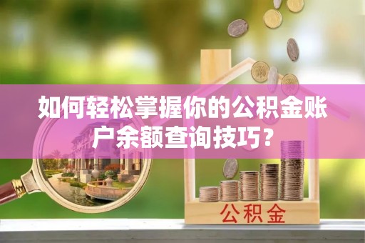武陟如何轻松掌握你的公积金账户余额查询技巧？