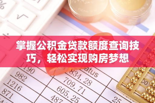 武陟掌握公积金贷款额度查询技巧，轻松实现购房梦想