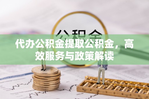 武陟代办公积金提取公积金，高效服务与政策解读