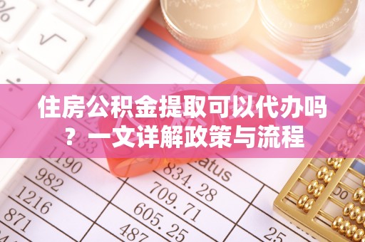武陟住房公积金提取可以代办吗？一文详解政策与流程