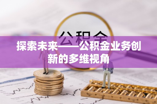 武陟探索未来——公积金业务创新的多维视角