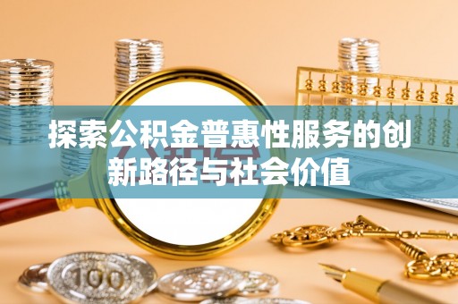 武陟探索公积金普惠性服务的创新路径与社会价值