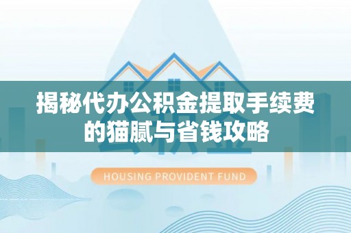 武陟揭秘代办公积金提取手续费的猫腻与省钱攻略