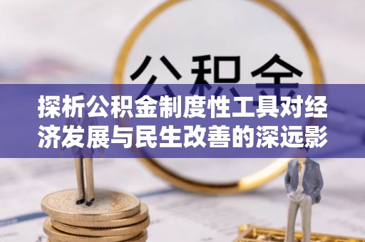 武陟探析公积金制度性工具对经济发展与民生改善的深远影响