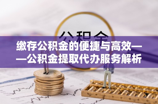 武陟缴存公积金的便捷与高效——公积金提取代办服务解析