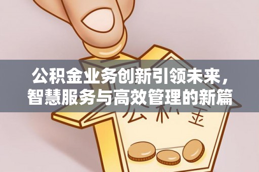 武陟公积金业务创新引领未来，智慧服务与高效管理的新篇章