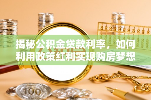 武陟揭秘公积金贷款利率，如何利用政策红利实现购房梦想？