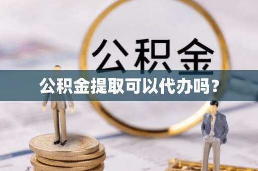 武陟公积金提取可以代办吗？