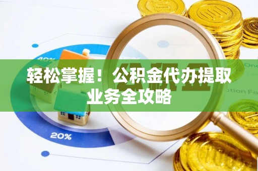 武陟轻松掌握！公积金代办提取业务全攻略