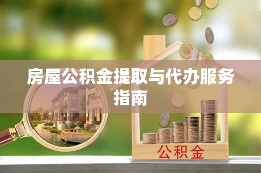 武陟房屋公积金提取与代办服务指南