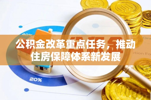 武陟公积金改革重点任务，推动住房保障体系新发展