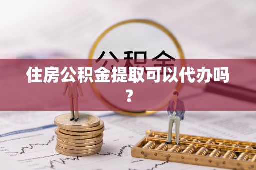 武陟住房公积金提取可以代办吗？