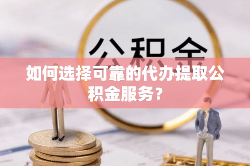 武陟如何选择可靠的代办提取公积金服务？