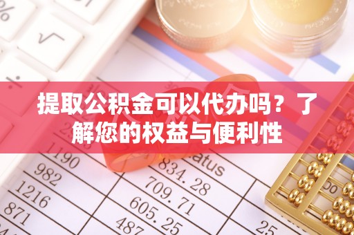 武陟提取公积金可以代办吗？了解您的权益与便利性