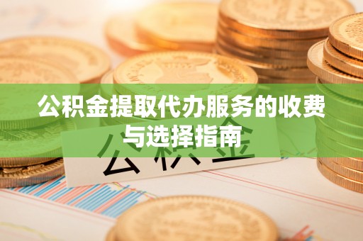 武陟公积金提取代办服务的收费与选择指南