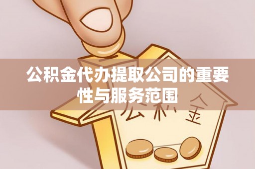 武陟公积金代办提取公司的重要性与服务范围