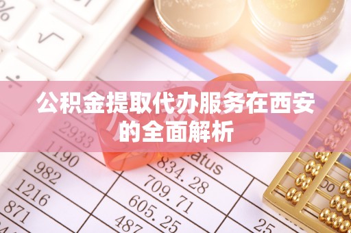 武陟公积金提取代办服务在西安的全面解析