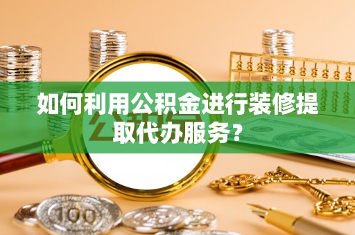 武陟如何利用公积金进行装修提取代办服务？