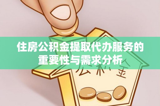 武陟住房公积金提取代办服务的重要性与需求分析