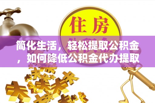武陟简化生活，轻松提取公积金，如何降低公积金代办提取的费用？