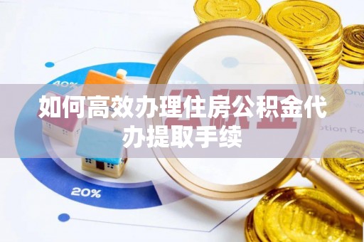 武陟如何高效办理住房公积金代办提取手续