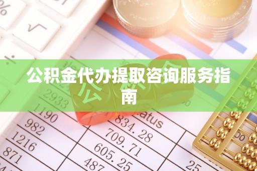 武陟公积金代办提取咨询服务指南