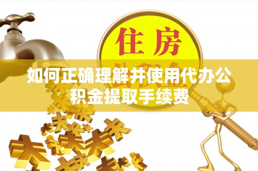 武陟如何正确理解并使用代办公积金提取手续费