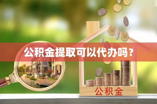 武陟公积金提取可以代办吗？