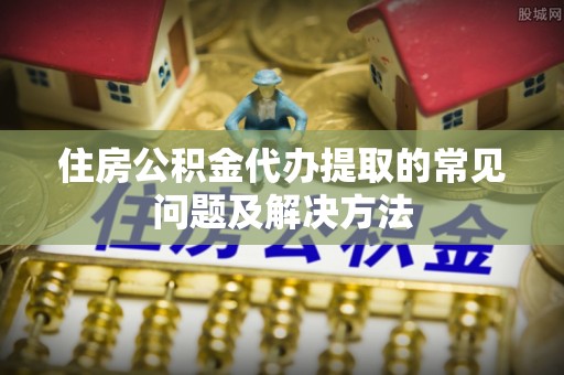 武陟住房公积金代办提取的常见问题及解决方法